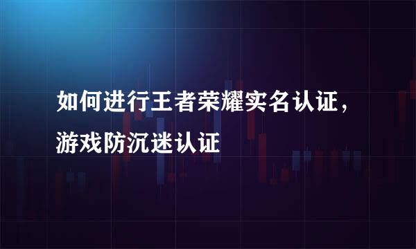 如何进行王者荣耀实名认证，游戏防沉迷认证