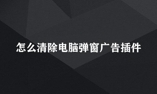 怎么清除电脑弹窗广告插件
