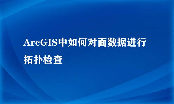 ArcGIS中如何对面数据进行拓扑检查