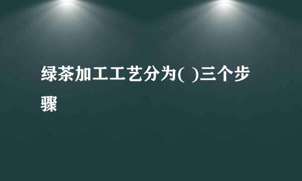 绿茶加工工艺分为( )三个步骤