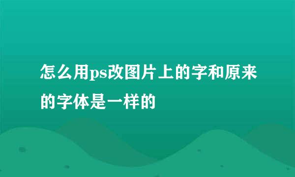 怎么用ps改图片上的字和原来的字体是一样的