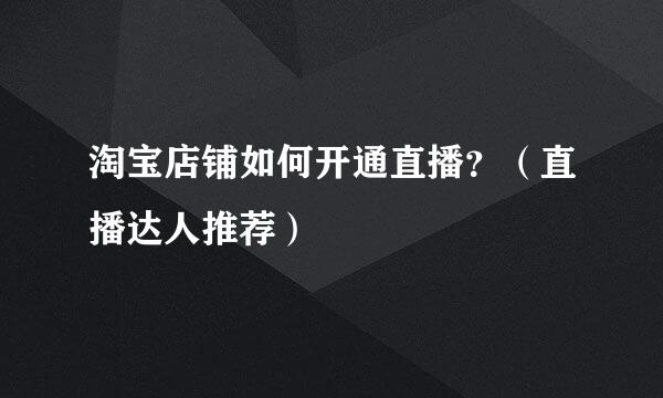 淘宝店铺如何开通直播？（直播达人推荐）