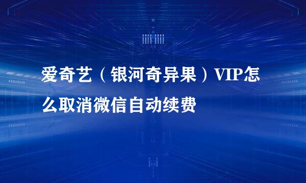 爱奇艺（银河奇异果）VIP怎么取消微信自动续费