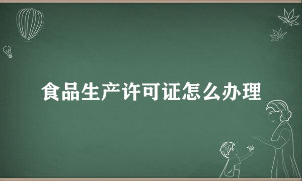 食品生产许可证怎么办理
