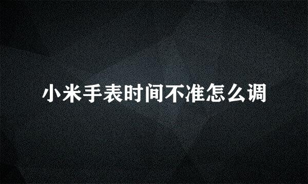 小米手表时间不准怎么调