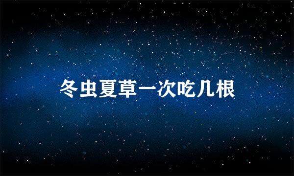 冬虫夏草一次吃几根