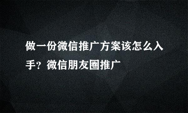 做一份微信推广方案该怎么入手？微信朋友圈推广