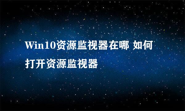 Win10资源监视器在哪 如何打开资源监视器
