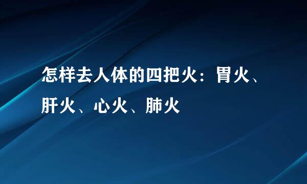 怎样去人体的四把火：胃火、肝火、心火、肺火