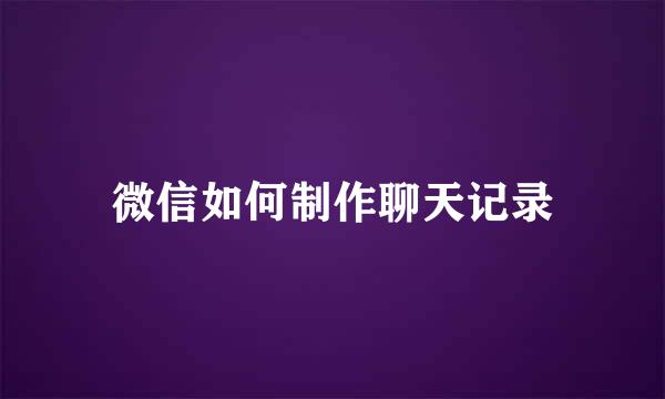 微信如何制作聊天记录