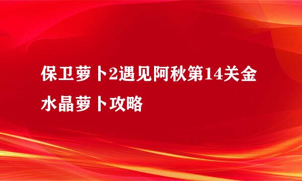 保卫萝卜2遇见阿秋第14关金水晶萝卜攻略
