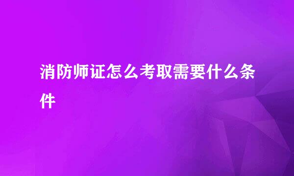 消防师证怎么考取需要什么条件