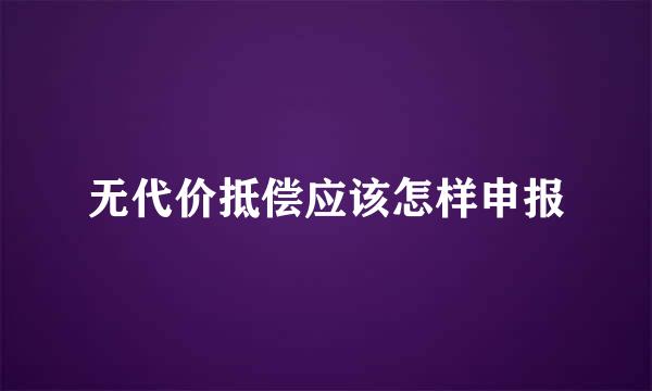 无代价抵偿应该怎样申报