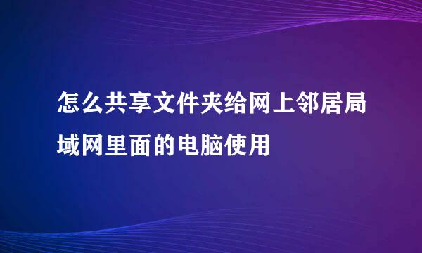 怎么共享文件夹给网上邻居局域网里面的电脑使用