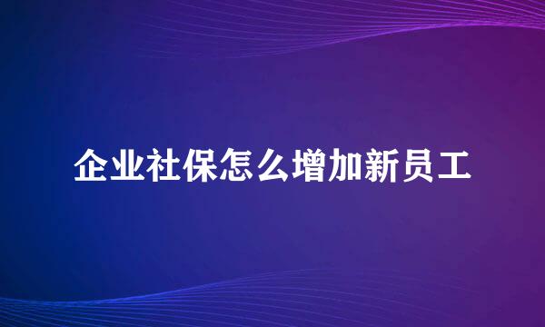 企业社保怎么增加新员工