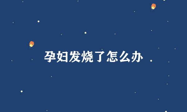 孕妇发烧了怎么办