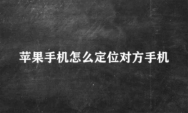 苹果手机怎么定位对方手机