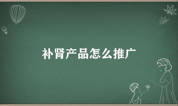 补肾产品怎么推广