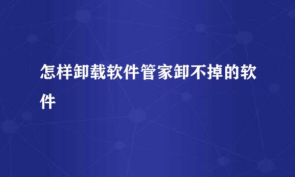 怎样卸载软件管家卸不掉的软件