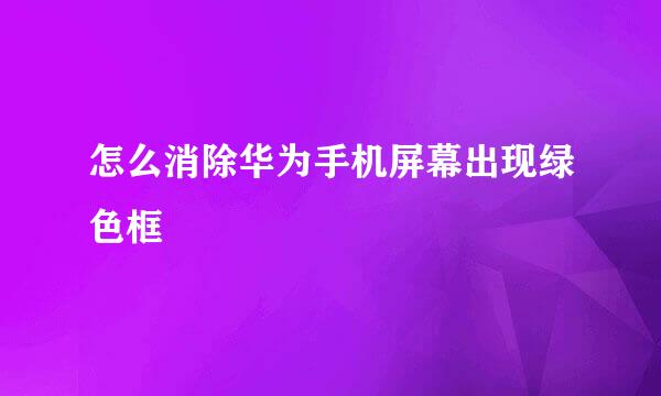 怎么消除华为手机屏幕出现绿色框