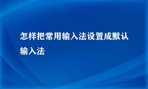 怎样把常用输入法设置成默认输入法