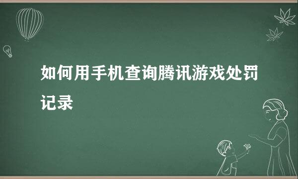 如何用手机查询腾讯游戏处罚记录
