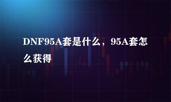 DNF95A套是什么，95A套怎么获得