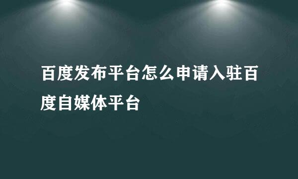 百度发布平台怎么申请入驻百度自媒体平台