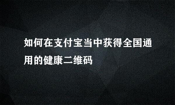 如何在支付宝当中获得全国通用的健康二维码