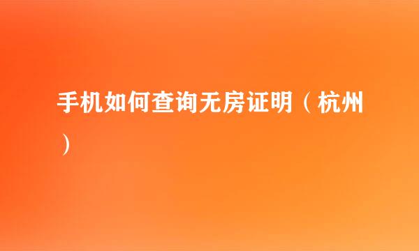 手机如何查询无房证明（杭州）