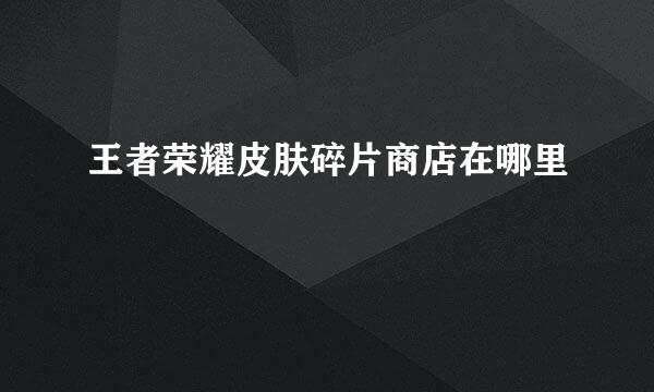 王者荣耀皮肤碎片商店在哪里