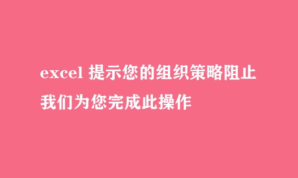 excel 提示您的组织策略阻止我们为您完成此操作