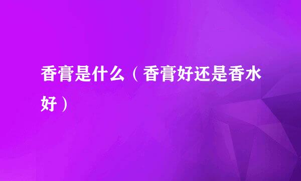 香膏是什么（香膏好还是香水好）