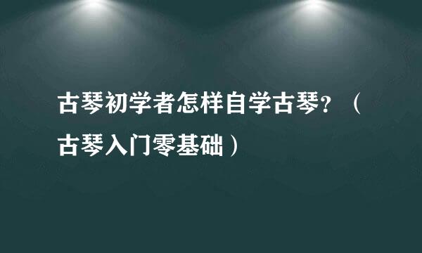 古琴初学者怎样自学古琴？（古琴入门零基础）