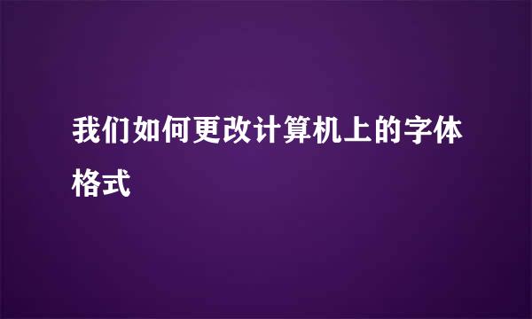 我们如何更改计算机上的字体格式