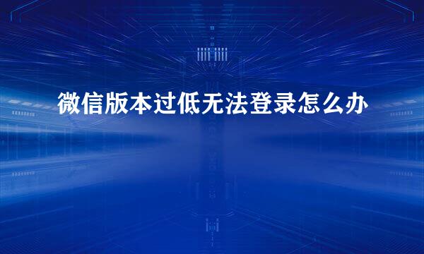 微信版本过低无法登录怎么办
