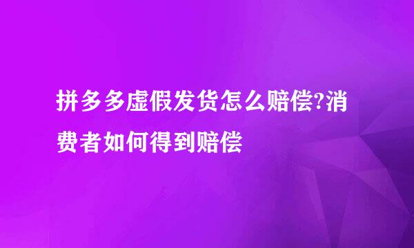 拼多多虚假发货怎么赔偿?消费者如何得到赔偿