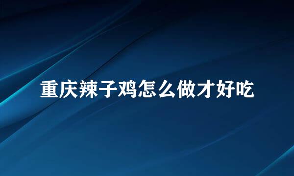 重庆辣子鸡怎么做才好吃