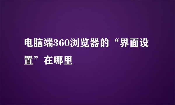电脑端360浏览器的“界面设置”在哪里