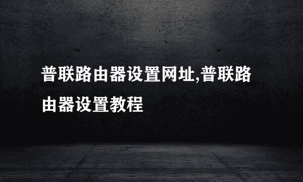 普联路由器设置网址,普联路由器设置教程