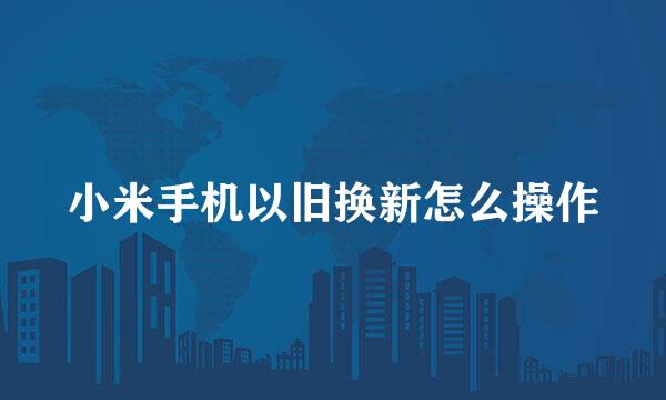 小米手机以旧换新怎么操作