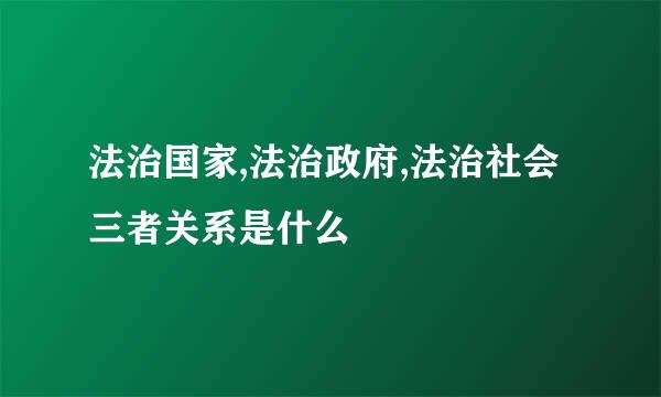 法治国家,法治政府,法治社会三者关系是什么