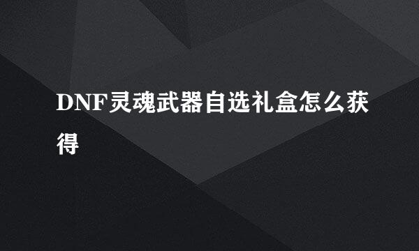 DNF灵魂武器自选礼盒怎么获得