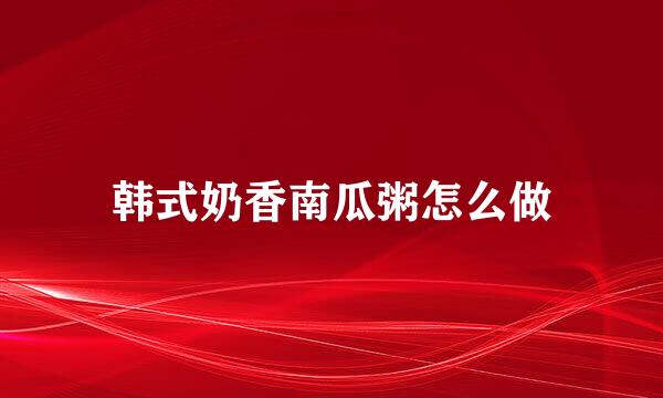 韩式奶香南瓜粥怎么做