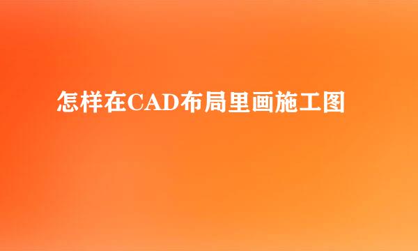 怎样在CAD布局里画施工图