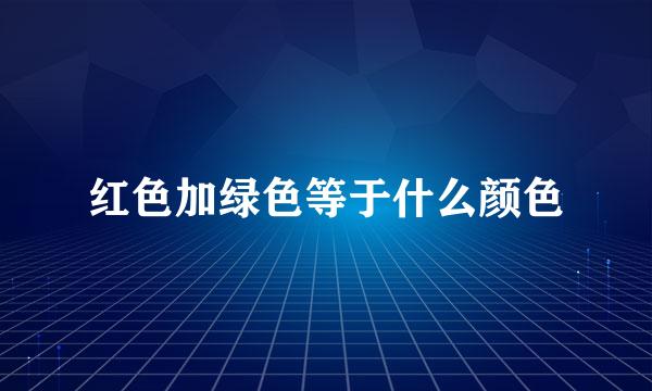 红色加绿色等于什么颜色