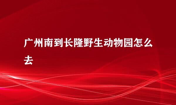 广州南到长隆野生动物园怎么去