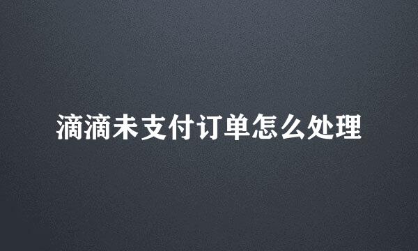 滴滴未支付订单怎么处理