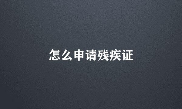 怎么申请残疾证