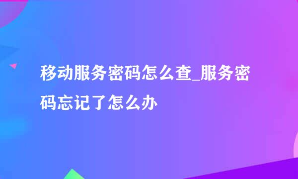 移动服务密码怎么查_服务密码忘记了怎么办